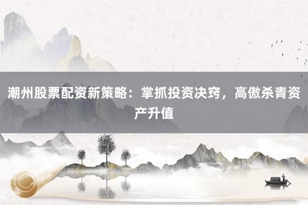 潮州股票配资新策略：掌抓投资决窍，高傲杀青资产升值