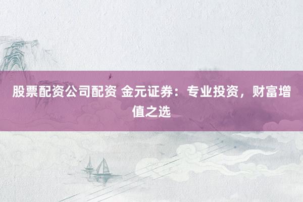 股票配资公司配资 金元证券：专业投资，财富增值之选