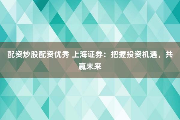 配资炒股配资优秀 上海证券：把握投资机遇，共赢未来