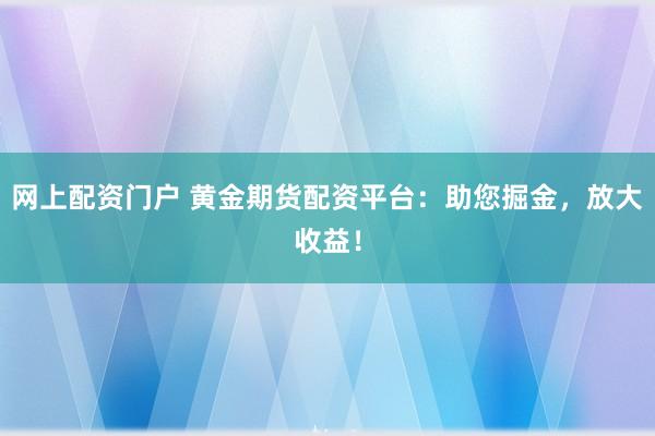 网上配资门户 黄金期货配资平台：助您掘金，放大收益！