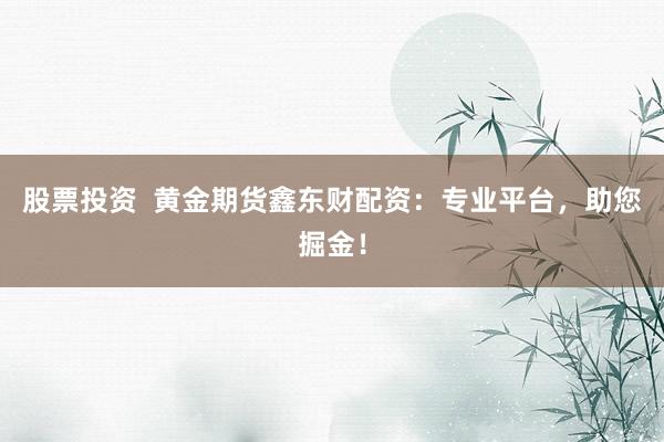 股票投资  黄金期货鑫东财配资：专业平台，助您掘金！