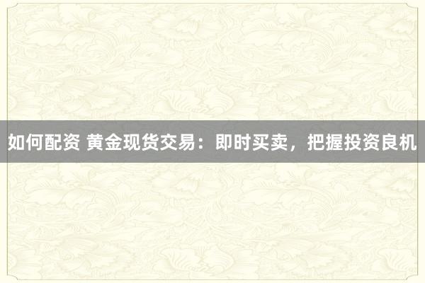 如何配资 黄金现货交易：即时买卖，把握投资良机