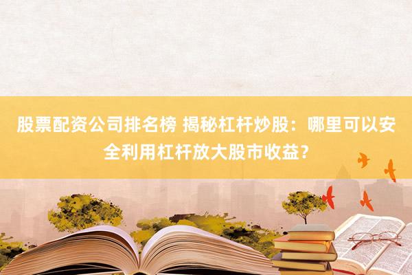 股票配资公司排名榜 揭秘杠杆炒股：哪里可以安全利用杠杆放大股市收益？