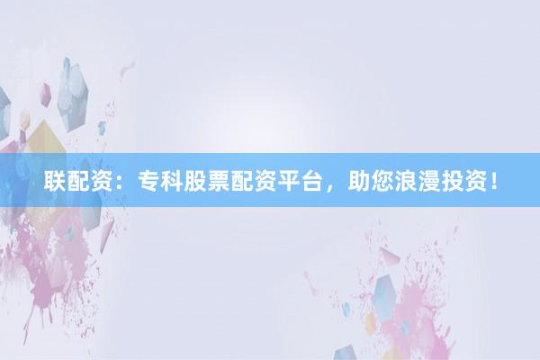 联配资：专科股票配资平台，助您浪漫投资！