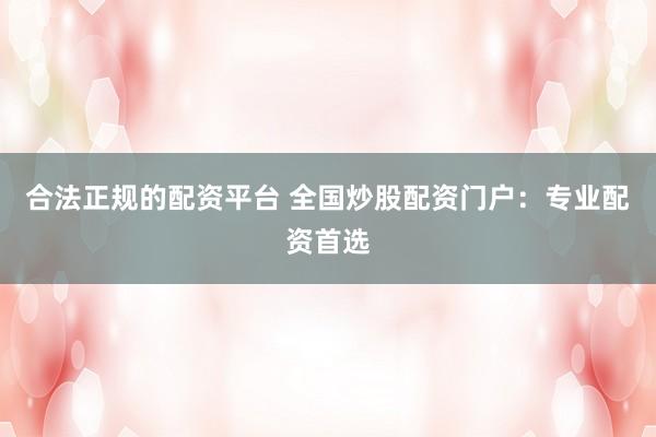 合法正规的配资平台 全国炒股配资门户：专业配资首选
