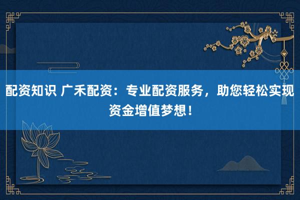 配资知识 广禾配资：专业配资服务，助您轻松实现资金增值梦想！