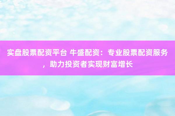 实盘股票配资平台 牛盛配资：专业股票配资服务，助力投资者实现财富增长