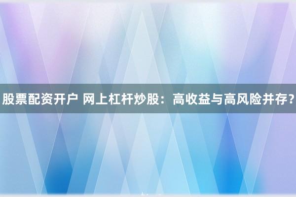 股票配资开户 网上杠杆炒股：高收益与高风险并存？