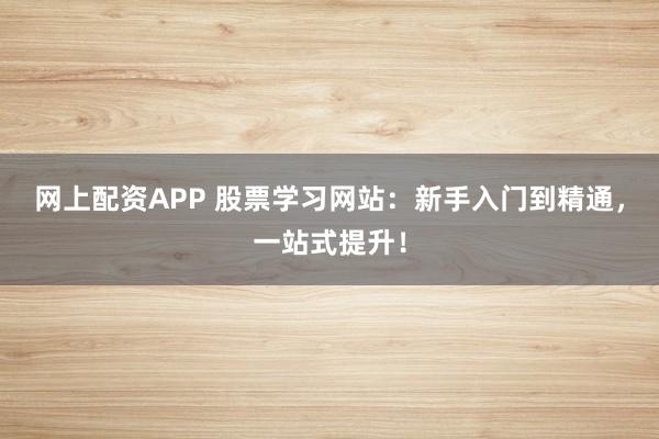 网上配资APP 股票学习网站：新手入门到精通，一站式提升！