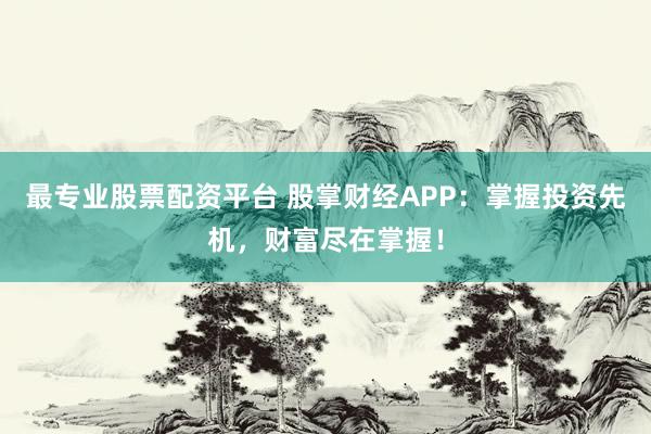 最专业股票配资平台 股掌财经APP：掌握投资先机，财富尽在掌握！