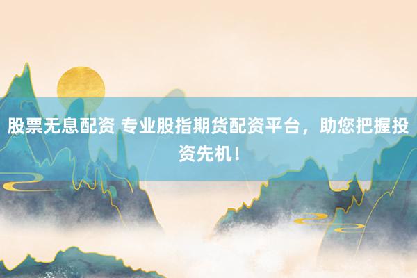 股票无息配资 专业股指期货配资平台，助您把握投资先机！