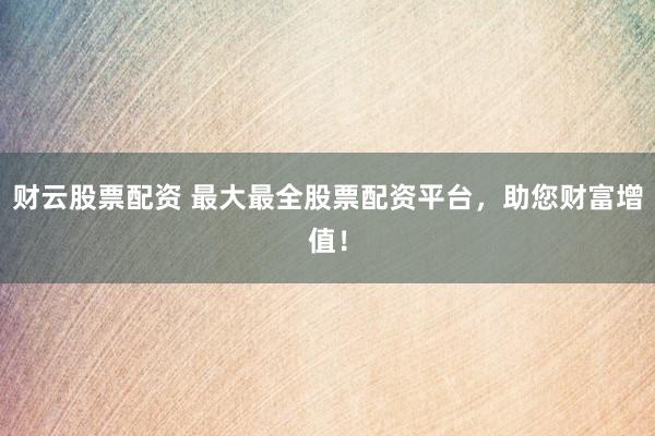 财云股票配资 最大最全股票配资平台，助您财富增值！