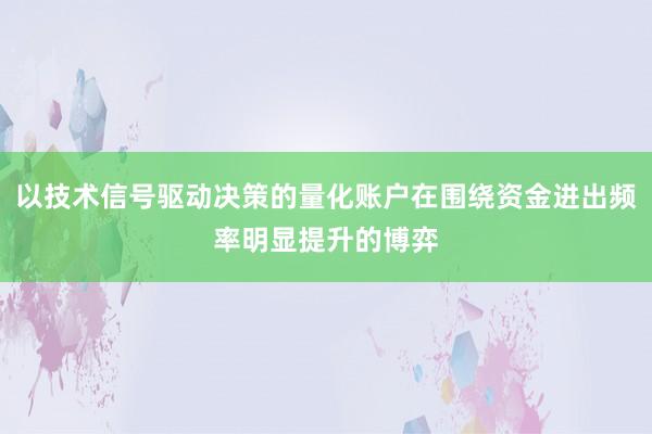 以技术信号驱动决策的量化账户在围绕资金进出频率明显提升的博弈