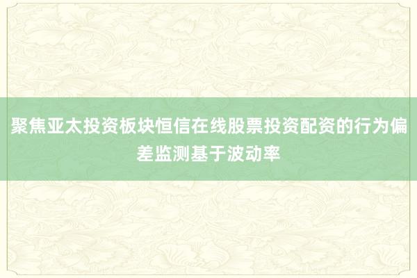 聚焦亚太投资板块恒信在线股票投资配资的行为偏差监测基于波动率