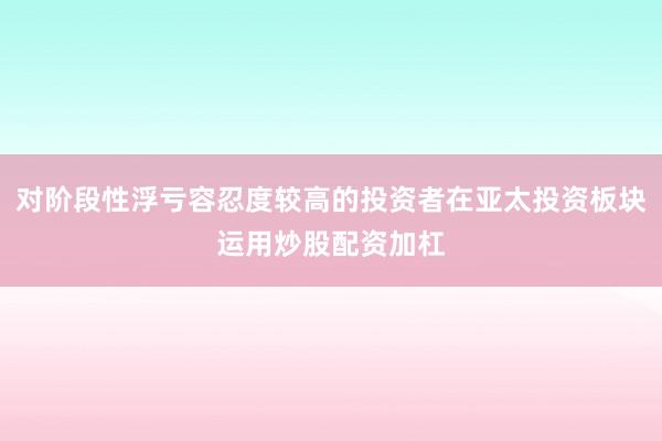 对阶段性浮亏容忍度较高的投资者在亚太投资板块运用炒股配资加杠