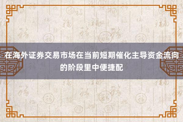 在海外证券交易市场在当前短期催化主导资金流向的阶段里中便捷配