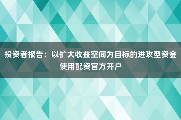 投资者报告：以扩大收益空间为目标的进攻型资金使用配资官方开户