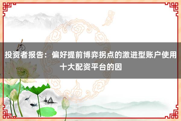投资者报告：偏好提前博弈拐点的激进型账户使用十大配资平台的因