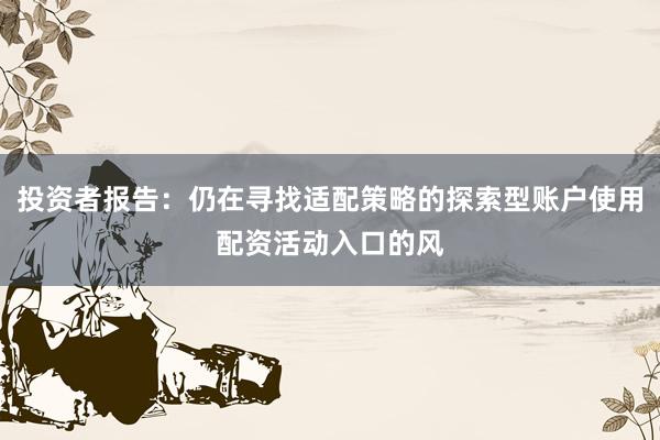 投资者报告：仍在寻找适配策略的探索型账户使用配资活动入口的风