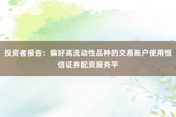 投资者报告：偏好高流动性品种的交易账户使用恒信证券配资服务平