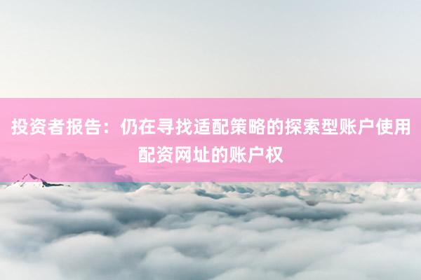 投资者报告：仍在寻找适配策略的探索型账户使用配资网址的账户权