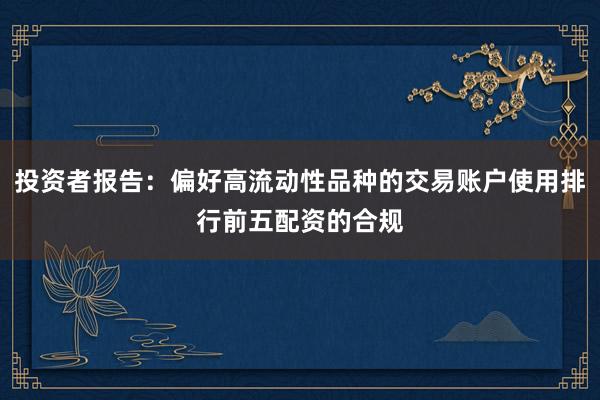 投资者报告：偏好高流动性品种的交易账户使用排行前五配资的合规