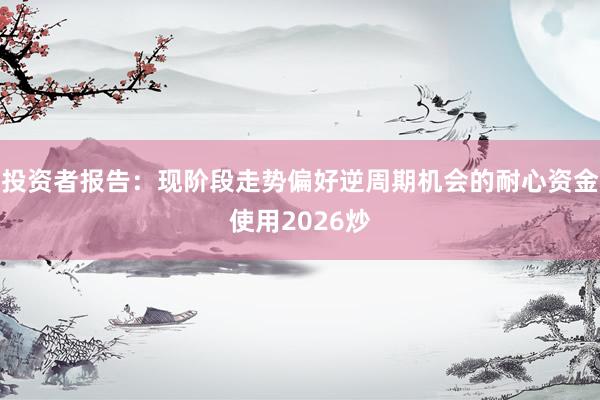投资者报告：现阶段走势偏好逆周期机会的耐心资金使用2026炒