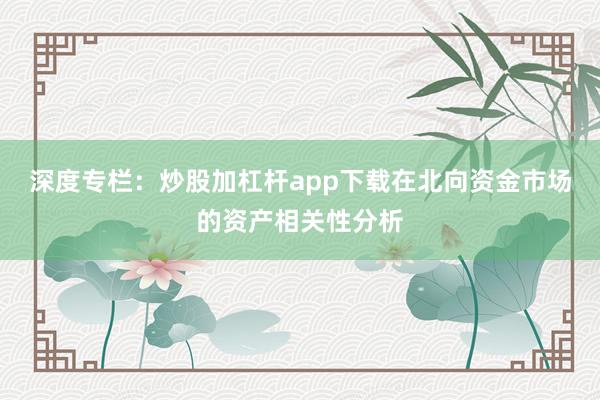 深度专栏：炒股加杠杆app下载在北向资金市场的资产相关性分析