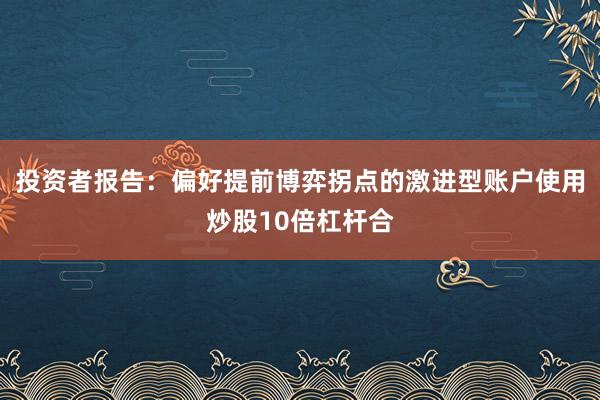投资者报告：偏好提前博弈拐点的激进型账户使用炒股10倍杠杆合