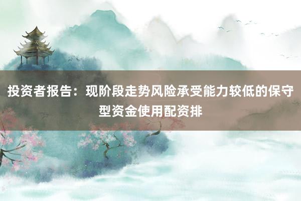 投资者报告：现阶段走势风险承受能力较低的保守型资金使用配资排