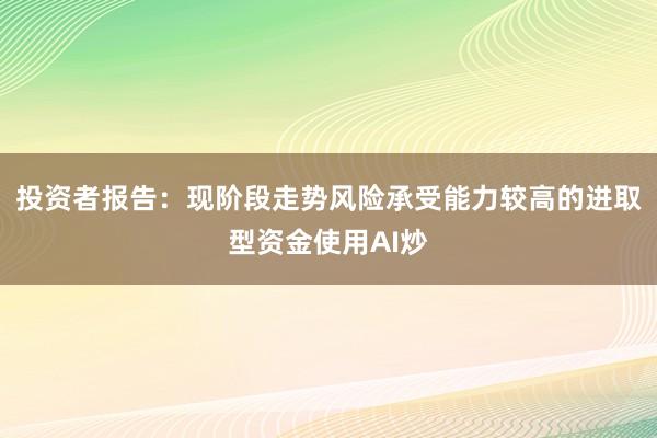 投资者报告：现阶段走势风险承受能力较高的进取型资金使用AI炒