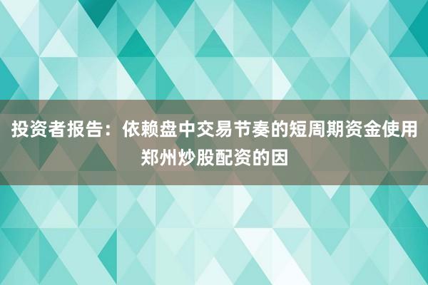 投资者报告：依赖盘中交易节奏的短周期资金使用郑州炒股配资的因