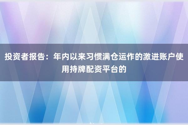 投资者报告：年内以来习惯满仓运作的激进账户使用持牌配资平台的
