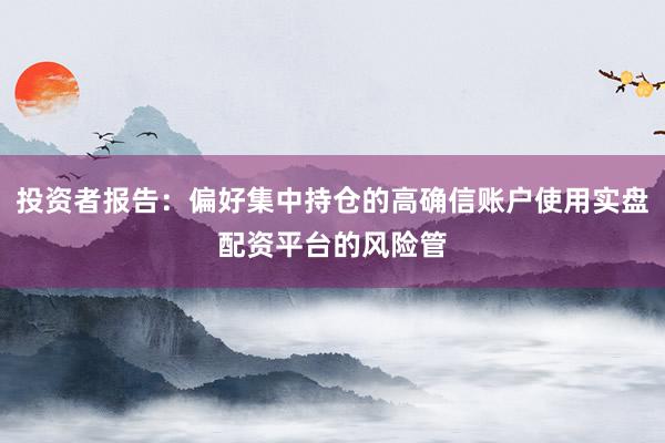 投资者报告：偏好集中持仓的高确信账户使用实盘配资平台的风险管