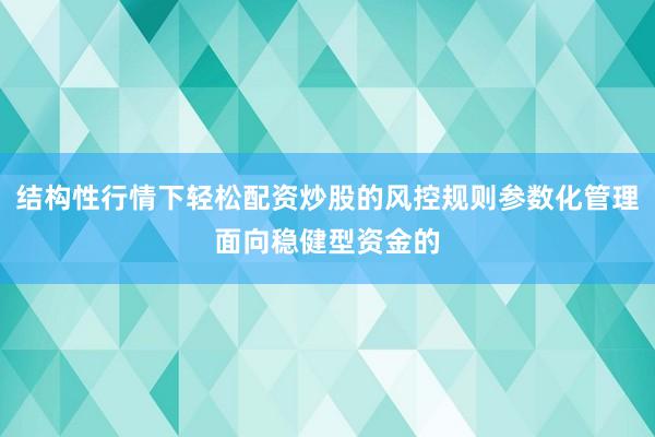 结构性行情下轻松配资炒股的风控规则参数化管理面向稳健型资金的