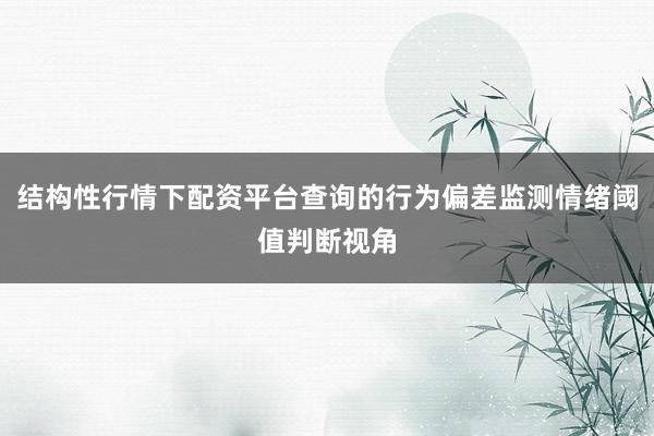 结构性行情下配资平台查询的行为偏差监测情绪阈值判断视角