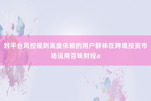 对平台风控规则高度依赖的用户群体在跨境投资市场运用百味财经a