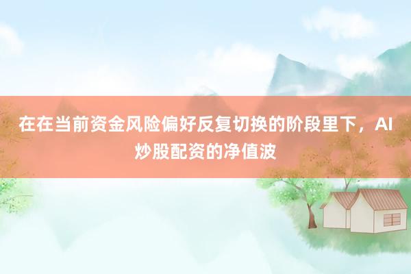 在在当前资金风险偏好反复切换的阶段里下，AI炒股配资的净值波