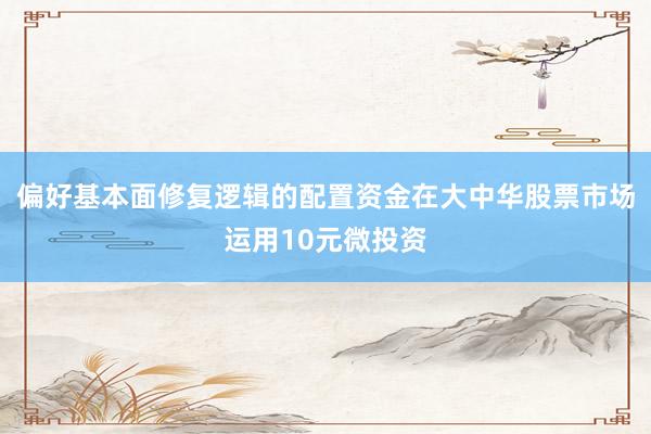 偏好基本面修复逻辑的配置资金在大中华股票市场运用10元微投资