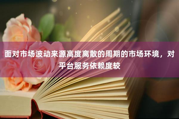 面对市场波动来源高度离散的周期的市场环境，对平台服务依赖度较