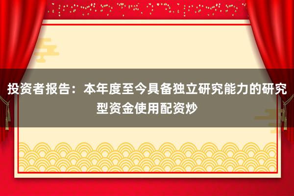 投资者报告：本年度至今具备独立研究能力的研究型资金使用配资炒