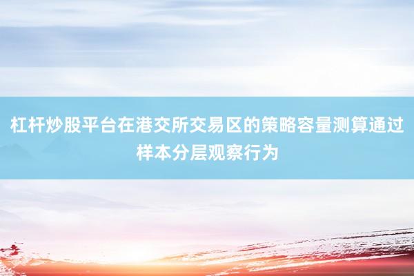 杠杆炒股平台在港交所交易区的策略容量测算通过样本分层观察行为