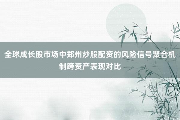 全球成长股市场中郑州炒股配资的风险信号聚合机制跨资产表现对比