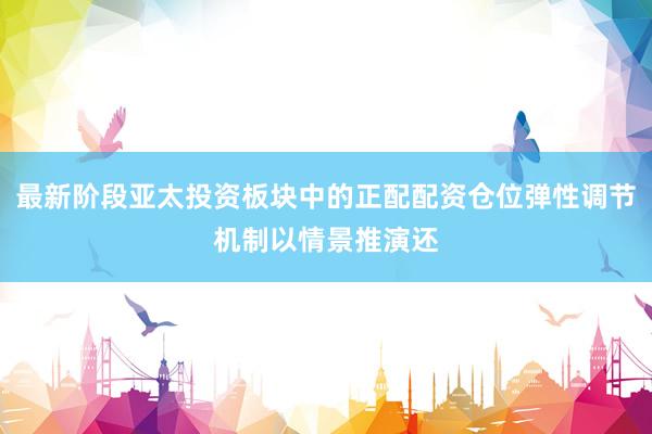 最新阶段亚太投资板块中的正配配资仓位弹性调节机制以情景推演还