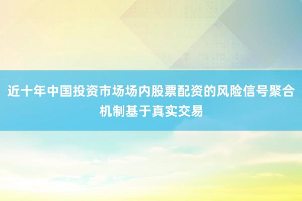 近十年中国投资市场场内股票配资的风险信号聚合机制基于真实交易