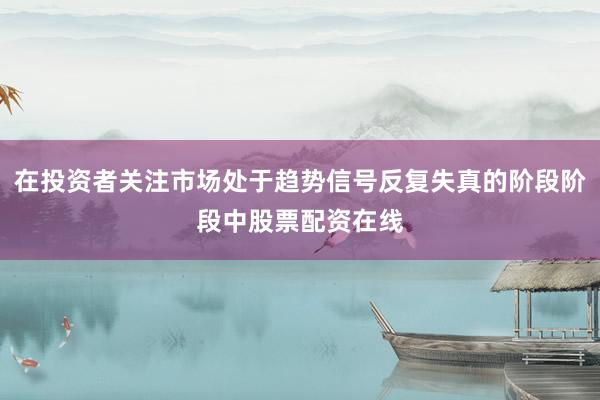 在投资者关注市场处于趋势信号反复失真的阶段阶段中股票配资在线