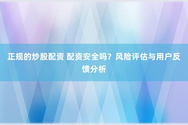 正规的炒股配资 配资安全吗？风险评估与用户反馈分析