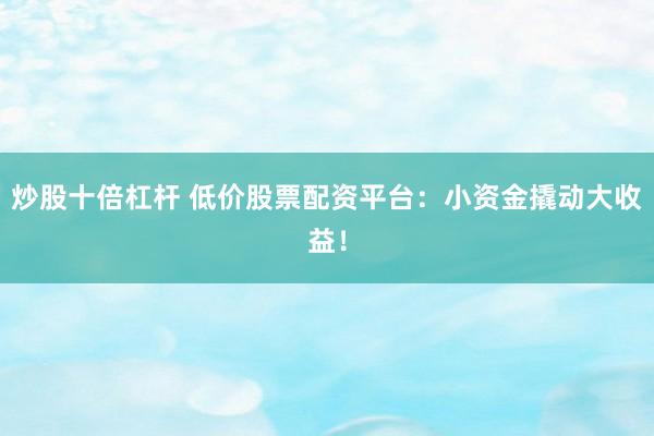 炒股十倍杠杆 低价股票配资平台：小资金撬动大收益！