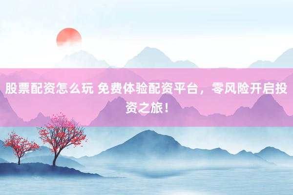 股票配资怎么玩 免费体验配资平台，零风险开启投资之旅！
