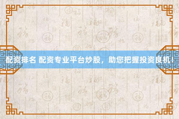 配资排名 配资专业平台炒股，助您把握投资良机！
